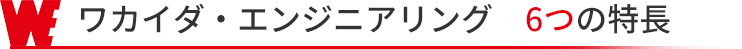 ワカイダ・エンジニアリング　6つの特長